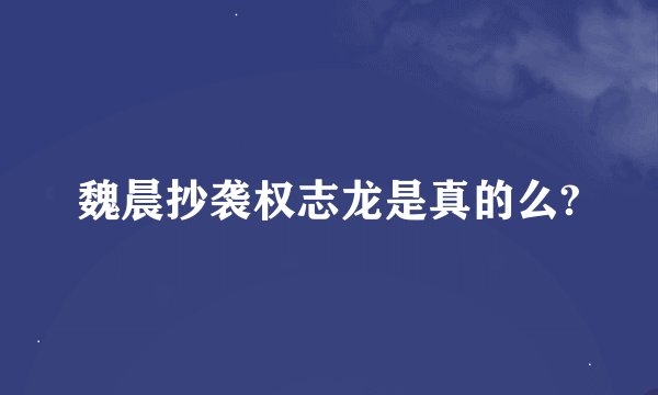 魏晨抄袭权志龙是真的么?