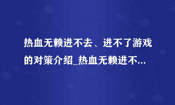 热血无赖进不去、进不了游戏的对策介绍_热血无赖进不去、进不了游戏的对策是什么