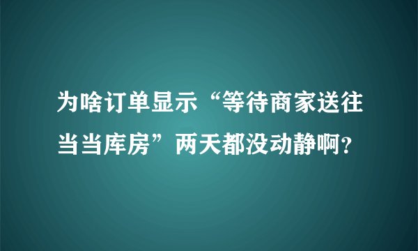 为啥订单显示“等待商家送往当当库房”两天都没动静啊？