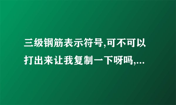 三级钢筋表示符号,可不可以打出来让我复制一下呀吗,急用。谢谢