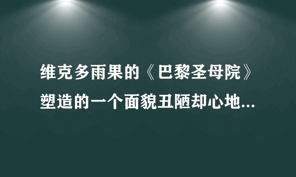 维克多雨果的《巴黎圣母院》塑造的一个面貌丑陋却心地善良的敲钟人是