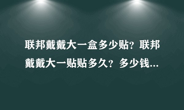 联邦戴戴大一盒多少贴？联邦戴戴大一贴贴多久？多少钱一个疗程