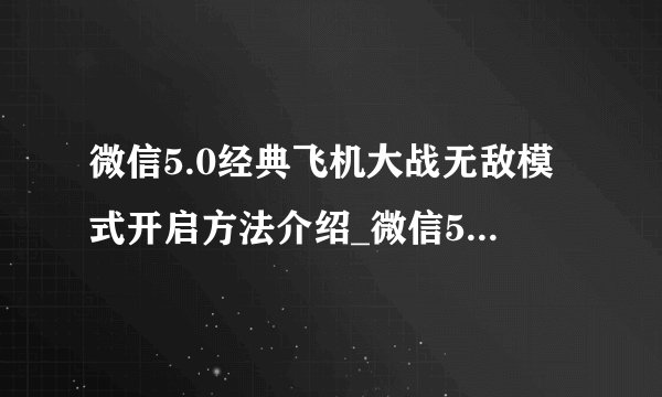 微信5.0经典飞机大战无敌模式开启方法介绍_微信5.0经典飞机大战无敌模式开启方法是什么