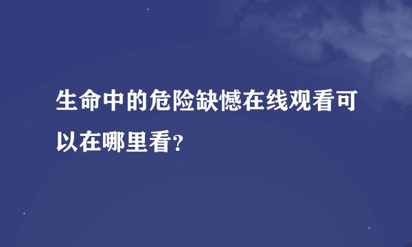 生命中的危险缺憾在线观看可以在哪里看？