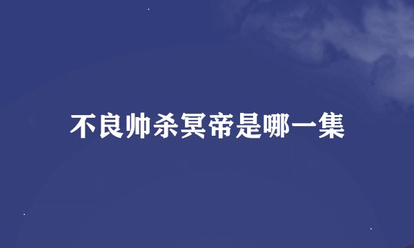 不良帅杀冥帝是哪一集