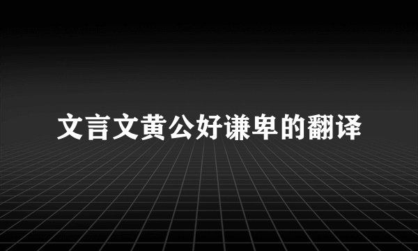 文言文黄公好谦卑的翻译
