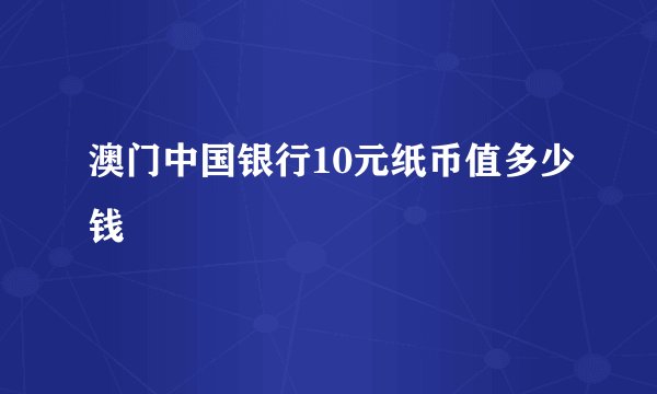 澳门中国银行10元纸币值多少钱