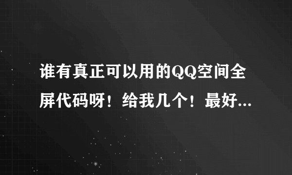 谁有真正可以用的QQ空间全屏代码呀！给我几个！最好是黑的！谢谢！！