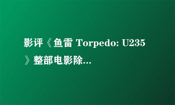影评《鱼雷 Torpedo: U235》整部电影除了妹子的胸，都是假的