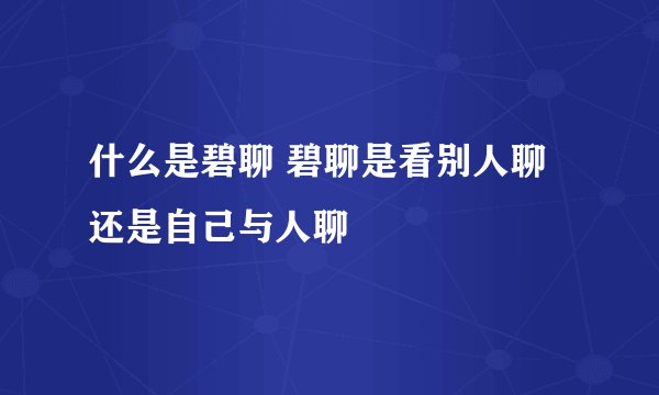 什么是碧聊 碧聊是看别人聊还是自己与人聊