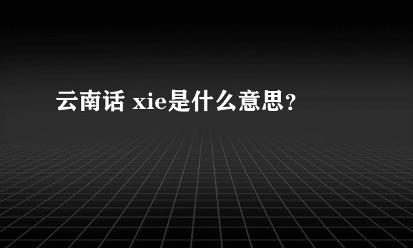 云南话 xie是什么意思？