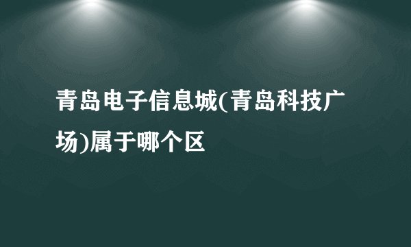 青岛电子信息城(青岛科技广场)属于哪个区