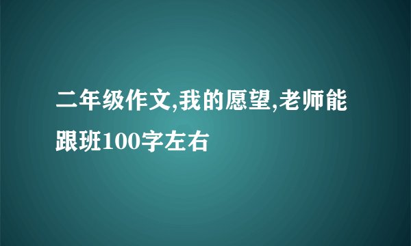 二年级作文,我的愿望,老师能跟班100字左右