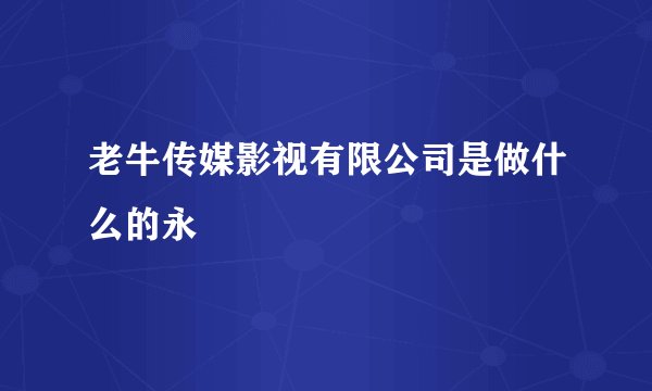 老牛传媒影视有限公司是做什么的永