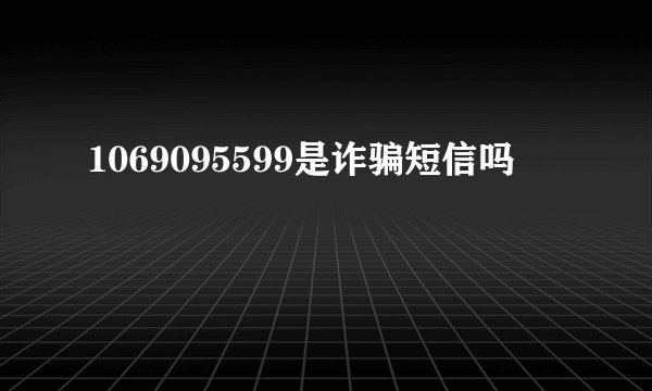 1069095599是诈骗短信吗