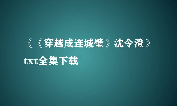 《《穿越成连城璧》沈令澄》txt全集下载