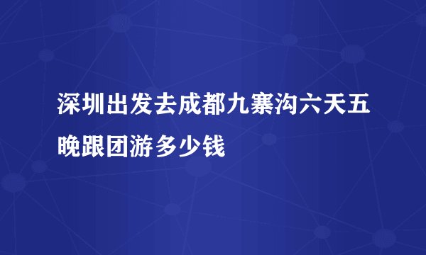 深圳出发去成都九寨沟六天五晚跟团游多少钱