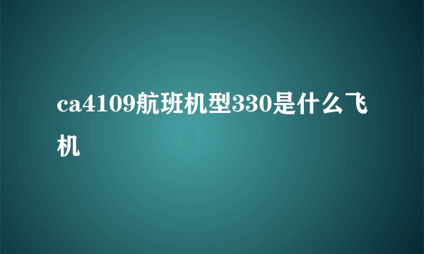 ca4109航班机型330是什么飞机