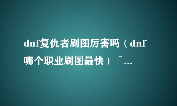dnf复仇者刷图厉害吗（dnf哪个职业刷图最快）「详细介绍」