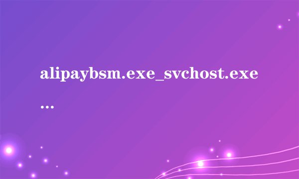 alipaybsm.exe_svchost.exe是什么_支付宝和alipay