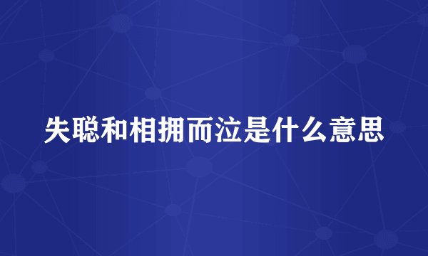 失聪和相拥而泣是什么意思