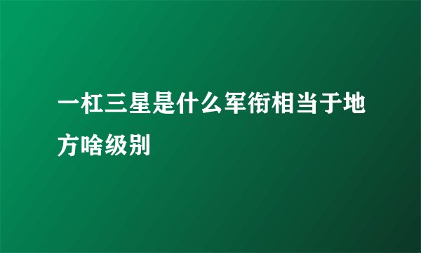 一杠三星是什么军衔相当于地方啥级别