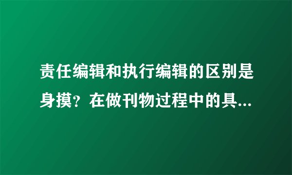 责任编辑和执行编辑的区别是身摸？在做刊物过程中的具体分工是...
