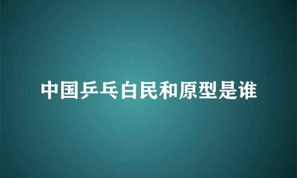 中国乒乓白民和原型是谁