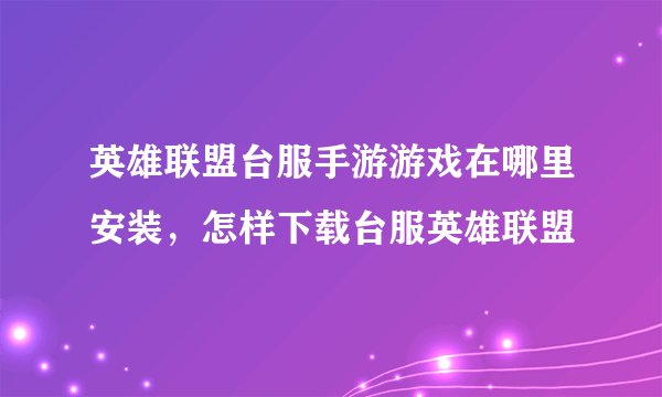 英雄联盟台服手游游戏在哪里安装，怎样下载台服英雄联盟