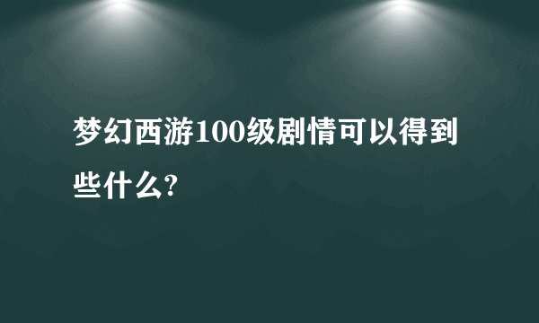 梦幻西游100级剧情可以得到些什么?