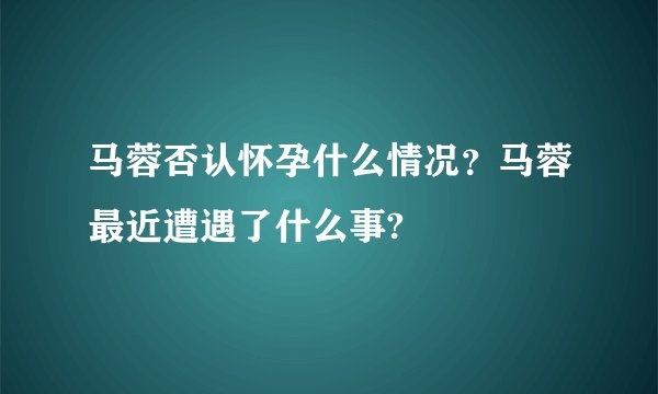 马蓉否认怀孕什么情况？马蓉最近遭遇了什么事?