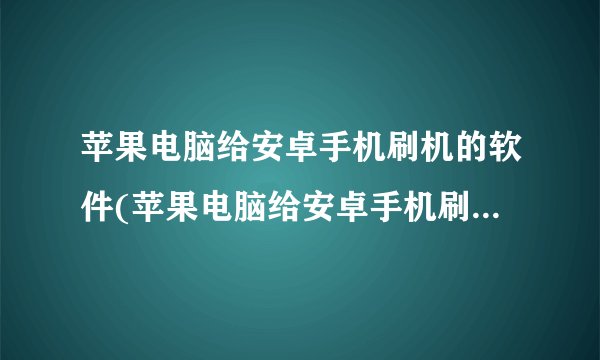 苹果电脑给安卓手机刷机的软件(苹果电脑给安卓手机刷机的软件哪个好)
