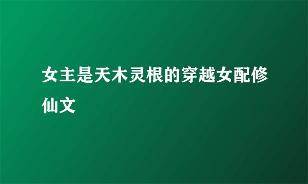 女主是天木灵根的穿越女配修仙文