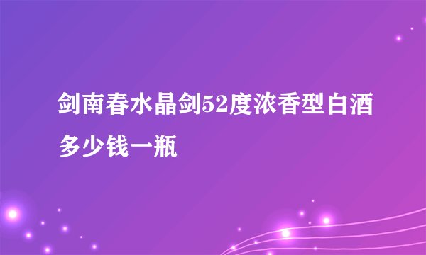 剑南春水晶剑52度浓香型白酒多少钱一瓶