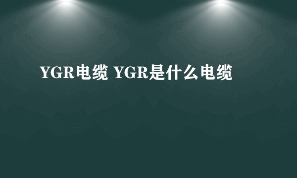 YGR电缆 YGR是什么电缆
