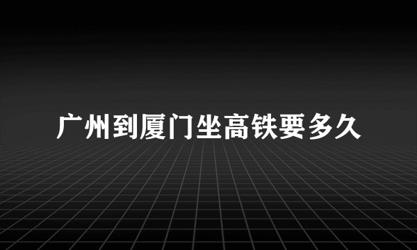 广州到厦门坐高铁要多久