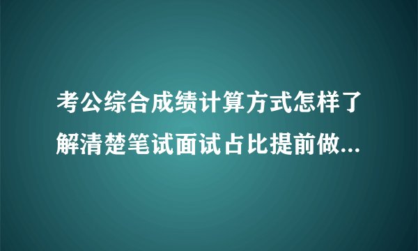 考公综合成绩计算方式怎样了解清楚笔试面试占比提前做好分数规划