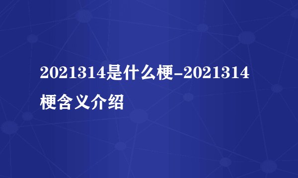2021314是什么梗-2021314梗含义介绍
