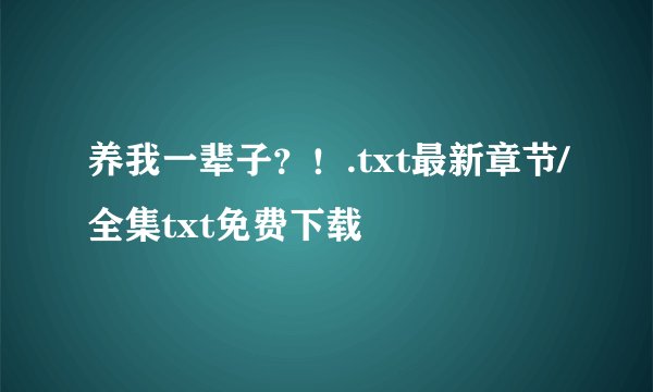 养我一辈子？！.txt最新章节/全集txt免费下载