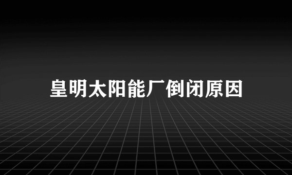 皇明太阳能厂倒闭原因