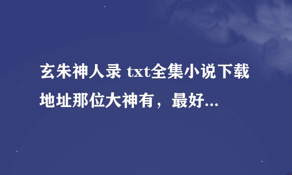 玄朱神人录 txt全集小说下载地址那位大神有，最好是奈克网盘的？