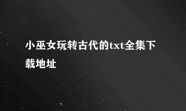 小巫女玩转古代的txt全集下载地址