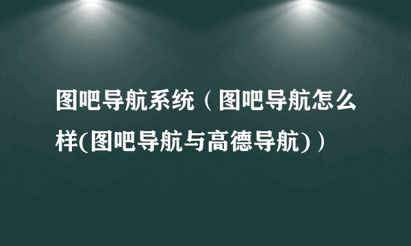 图吧导航系统(图吧导航怎么样(图吧导航与高德导航))