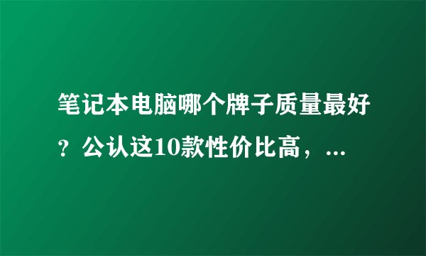 笔记本电脑哪个牌子质量最好？公认这10款性价比高，好用还不贵