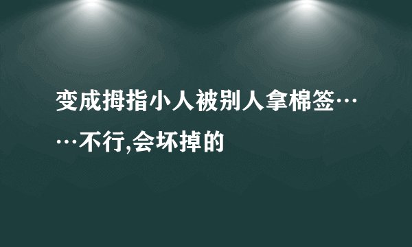 变成拇指小人被别人拿棉签……不行,会坏掉的