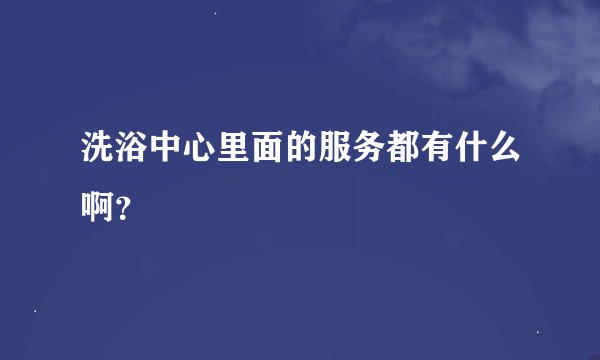 洗浴中心里面的服务都有什么啊？