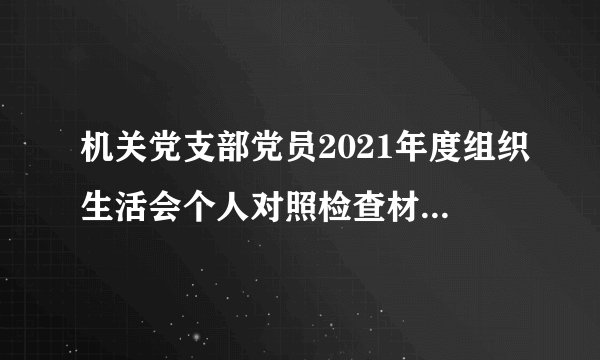 机关党支部党员2021年度组织生活会个人对照检查材料（四个对照）