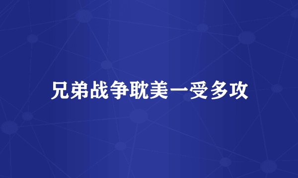 兄弟战争耽美一受多攻