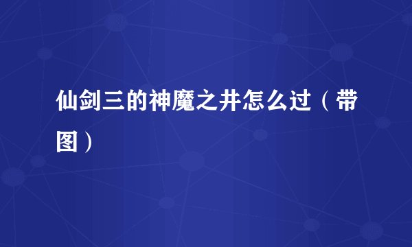 仙剑三的神魔之井怎么过（带图）