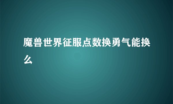 魔兽世界征服点数换勇气能换么